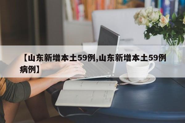 【山东新增本土59例,山东新增本土59例病例】