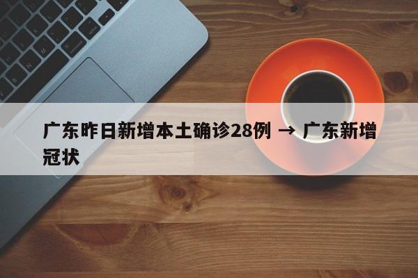 广东昨日新增本土确诊28例 → 广东新增冠状