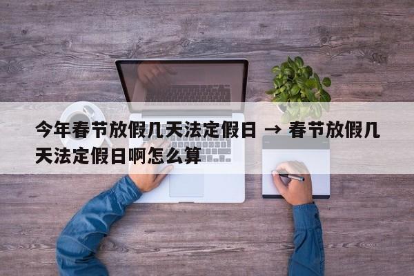 今年春节放假几天法定假日 → 春节放假几天法定假日啊怎么算
