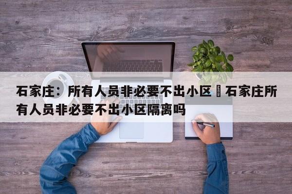 石家庄：所有人员非必要不出小区›石家庄所有人员非必要不出小区隔离吗