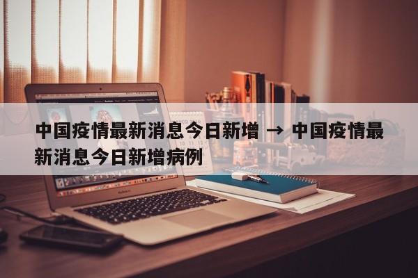 中国疫情最新消息今日新增 → 中国疫情最新消息今日新增病例