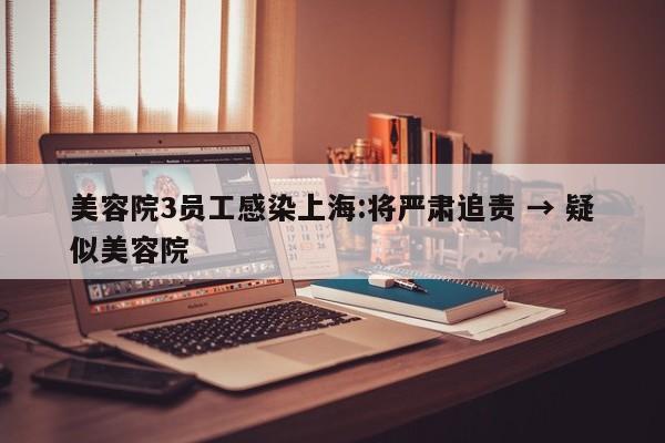 美容院3员工感染上海:将严肃追责 → 疑似美容院
