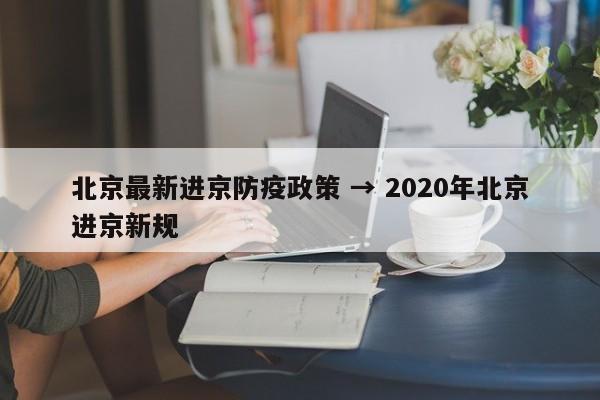 北京最新进京防疫政策 → 2020年北京进京新规
