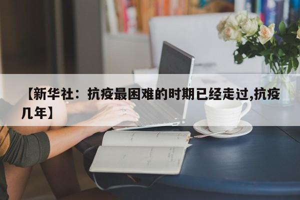 【新华社：抗疫最困难的时期已经走过,抗疫几年】