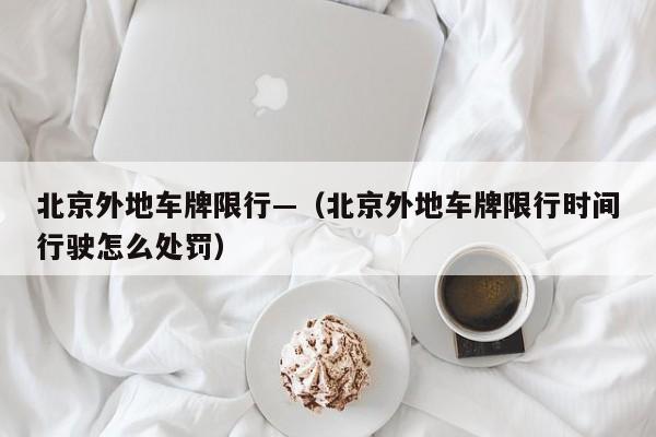 北京外地车牌限行—（北京外地车牌限行时间行驶怎么处罚）
