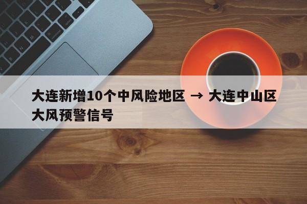大连新增10个中风险地区 → 大连中山区大风预警信号