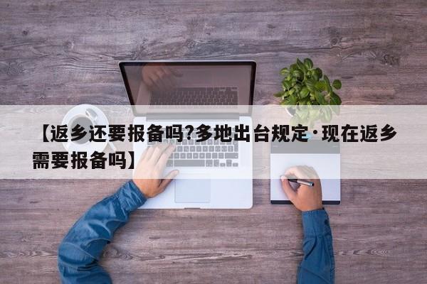 【返乡还要报备吗?多地出台规定·现在返乡需要报备吗】