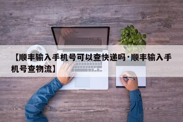 【顺丰输入手机号可以查快递吗·顺丰输入手机号查物流】