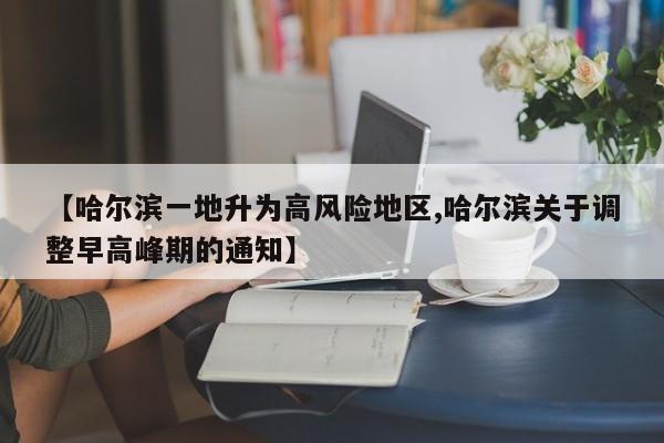 【哈尔滨一地升为高风险地区,哈尔滨关于调整早高峰期的通知】