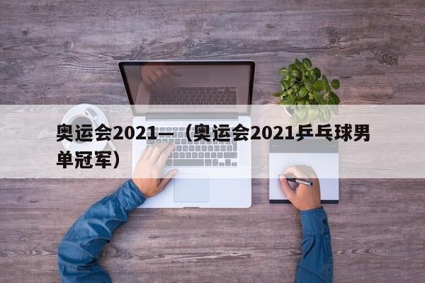 奥运会2021—（奥运会2021乒乓球男单冠军）