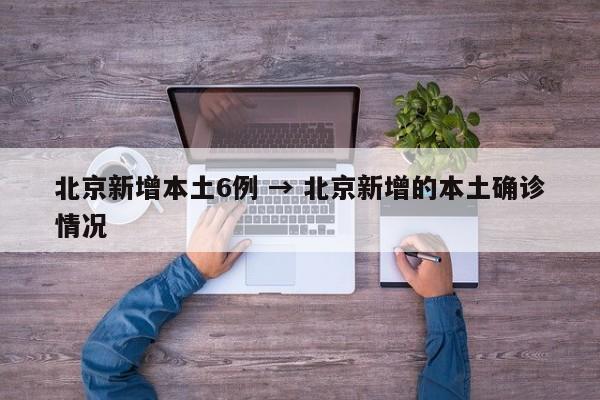 北京新增本土6例 → 北京新增的本土确诊情况
