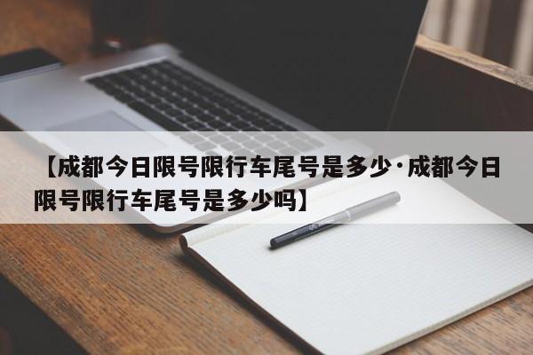 【成都今日限号限行车尾号是多少·成都今日限号限行车尾号是多少吗】