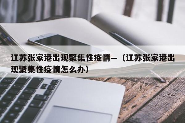 江苏张家港出现聚集性疫情—（江苏张家港出现聚集性疫情怎么办）