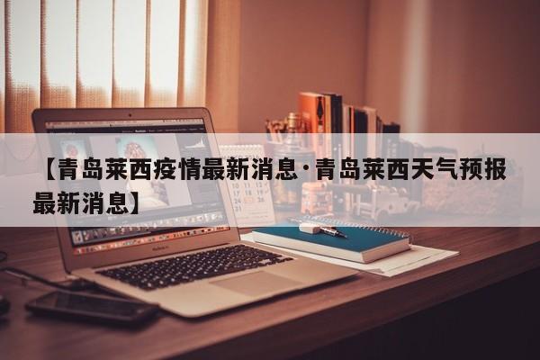 【青岛莱西疫情最新消息·青岛莱西天气预报最新消息】