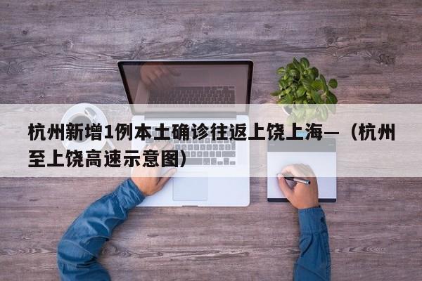 杭州新增1例本土确诊往返上饶上海—（杭州至上饶高速示意图）