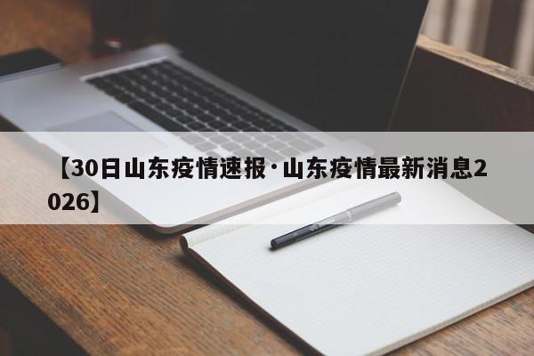 【30日山东疫情速报·山东疫情最新消息2026】