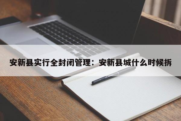 安新县实行全封闭管理：安新县城什么时候拆