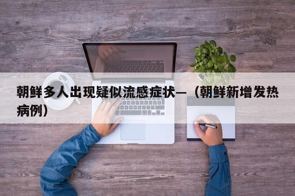 朝鲜多人出现疑似流感症状—（朝鲜新增发热病例）