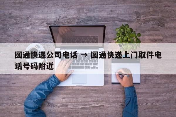 圆通快递公司电话 → 圆通快递上门取件电话号码附近