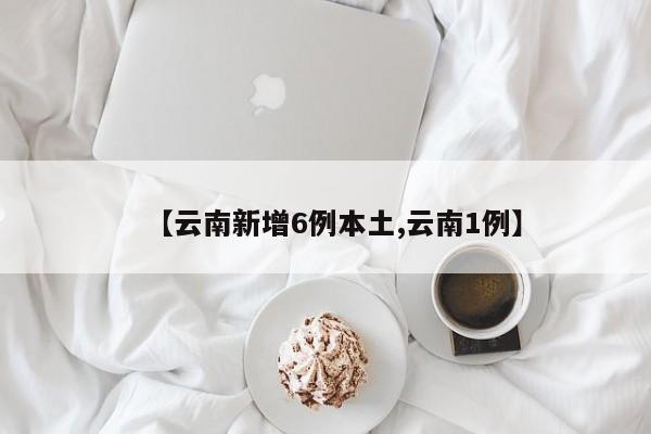 【云南新增6例本土,云南1例】