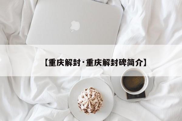 【重庆解封·重庆解封碑简介】