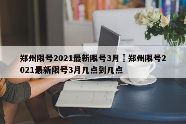 郑州限号2021最新限号3月›郑州限号2021最新限号3月几点到几点