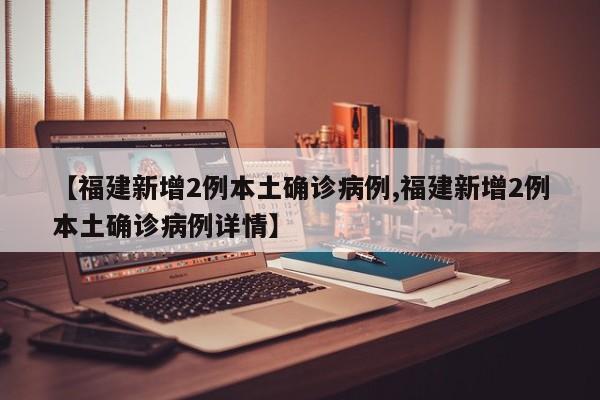 【福建新增2例本土确诊病例,福建新增2例本土确诊病例详情】