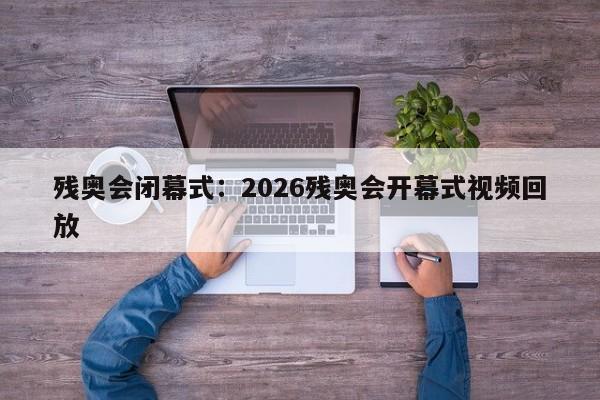 残奥会闭幕式：2026残奥会开幕式视频回放