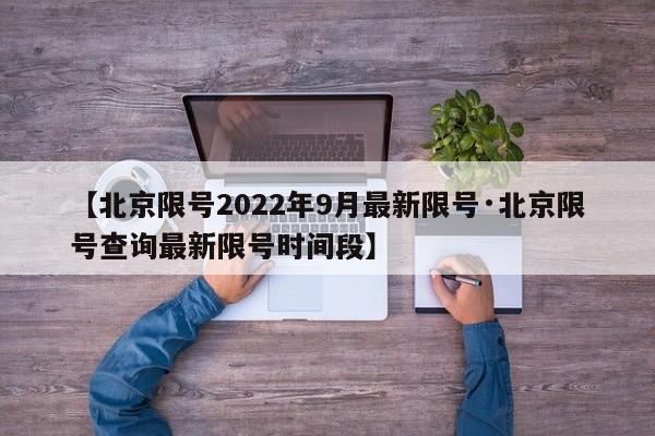 【北京限号2022年9月最新限号·北京限号查询最新限号时间段】