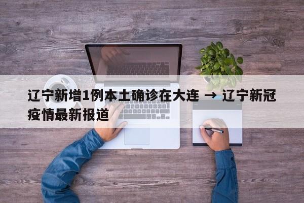 辽宁新增1例本土确诊在大连 → 辽宁新冠疫情最新报道
