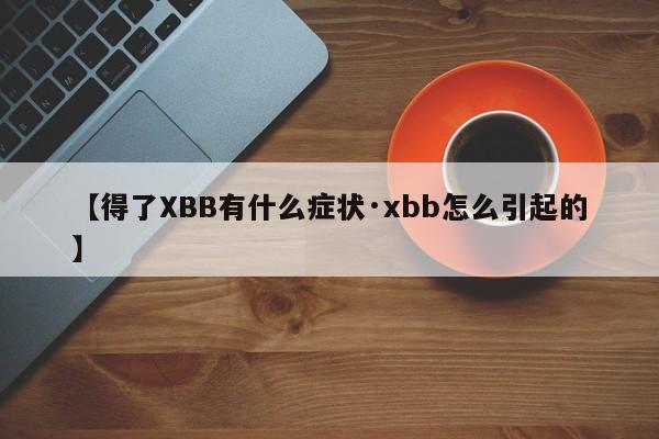 【得了XBB有什么症状·xbb怎么引起的】