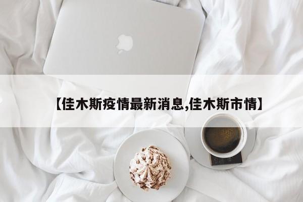 【佳木斯疫情最新消息,佳木斯市情】
