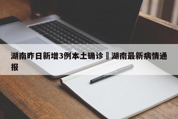 湖南昨日新增3例本土确诊›湖南最新病情通报