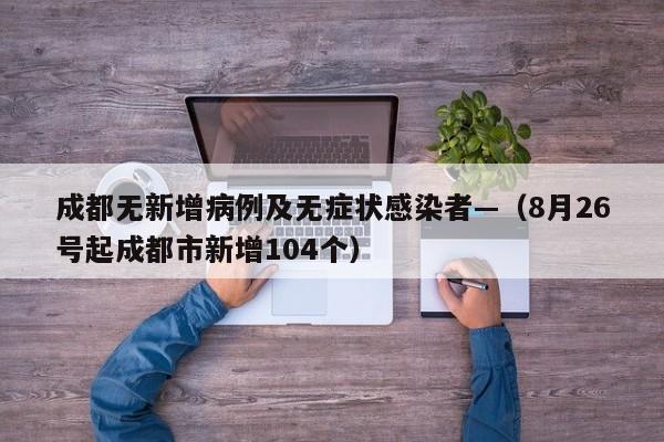 成都无新增病例及无症状感染者—（8月26号起成都市新增104个）