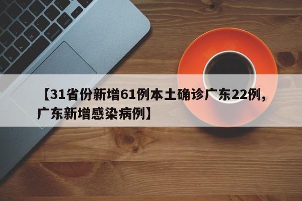 【31省份新增61例本土确诊广东22例,广东新增感染病例】