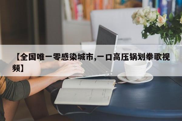 【全国唯一零感染城市,一口高压锅划拳歌视频】