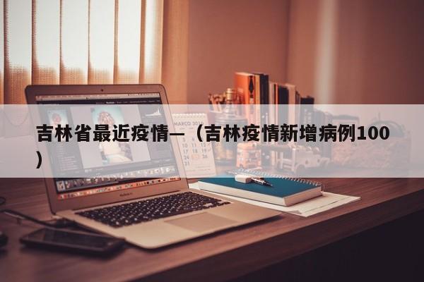 吉林省最近疫情—（吉林疫情新增病例100）