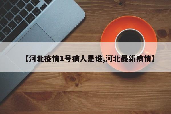 【河北疫情1号病人是谁,河北最新病情】