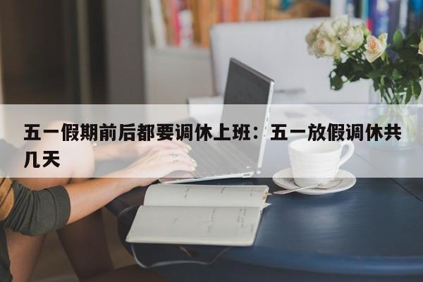 五一假期前后都要调休上班：五一放假调休共几天
