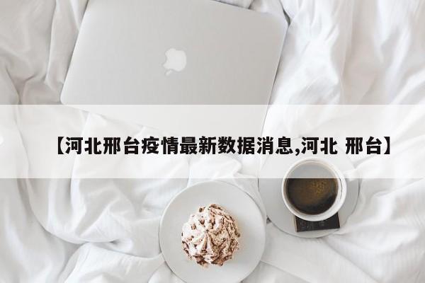 【河北邢台疫情最新数据消息,河北 邢台】