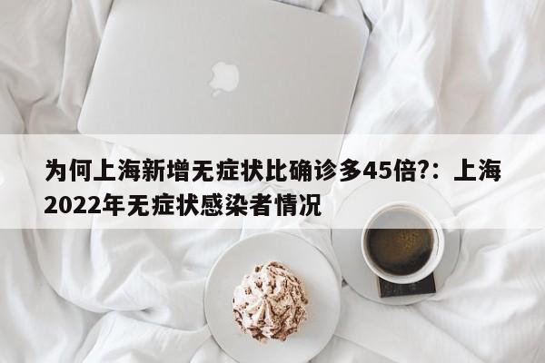 为何上海新增无症状比确诊多45倍?：上海2022年无症状感染者情况