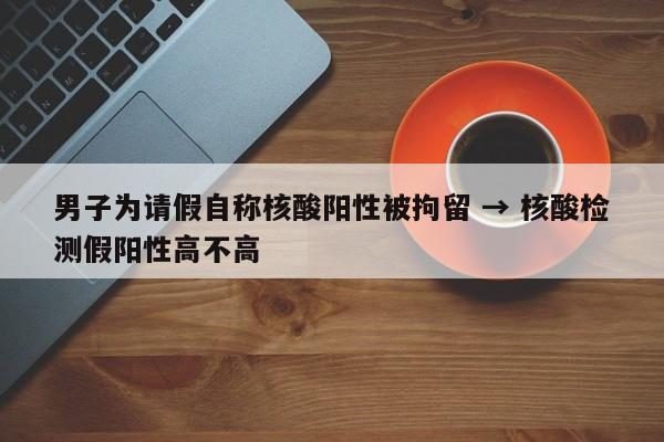 男子为请假自称核酸阳性被拘留 → 核酸检测假阳性高不高