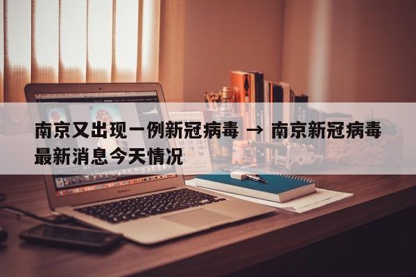 南京又出现一例新冠病毒 → 南京新冠病毒最新消息今天情况