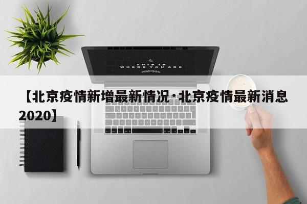【北京疫情新增最新情况·北京疫情最新消息2020】