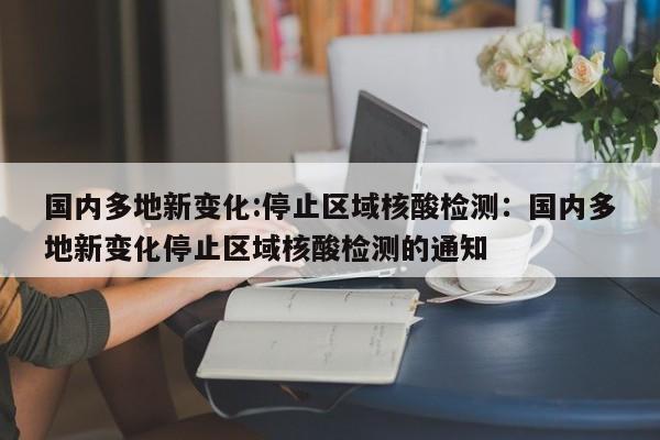国内多地新变化:停止区域核酸检测：国内多地新变化停止区域核酸检测的通知