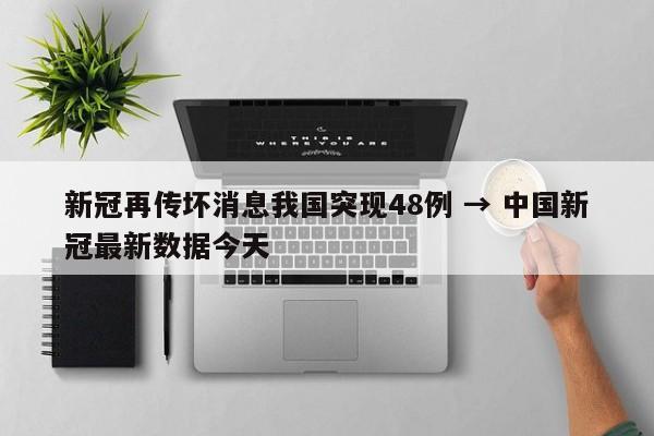 新冠再传坏消息我国突现48例 → 中国新冠最新数据今天