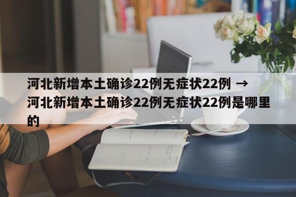 河北新增本土确诊22例无症状22例 → 河北新增本土确诊22例无症状22例是哪里的