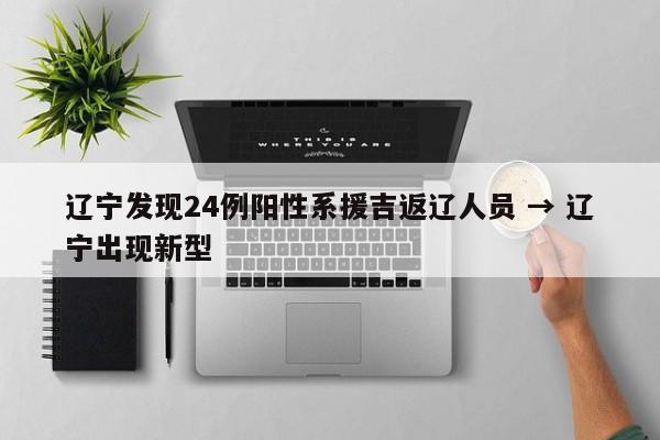 辽宁发现24例阳性系援吉返辽人员 → 辽宁出现新型