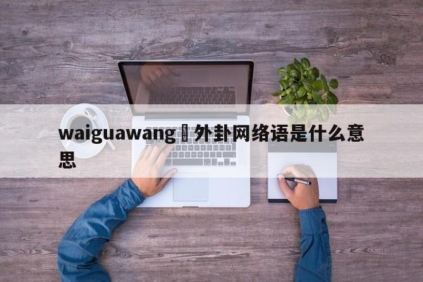 waiguawang›外卦网络语是什么意思
