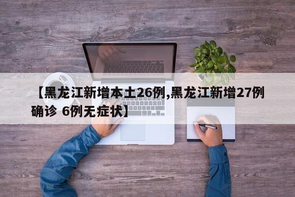 【黑龙江新增本土26例,黑龙江新增27例确诊 6例无症状】